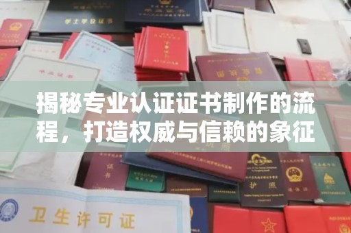 小店揭秘专业认证证书制作的流程，打造权威与信赖的象征